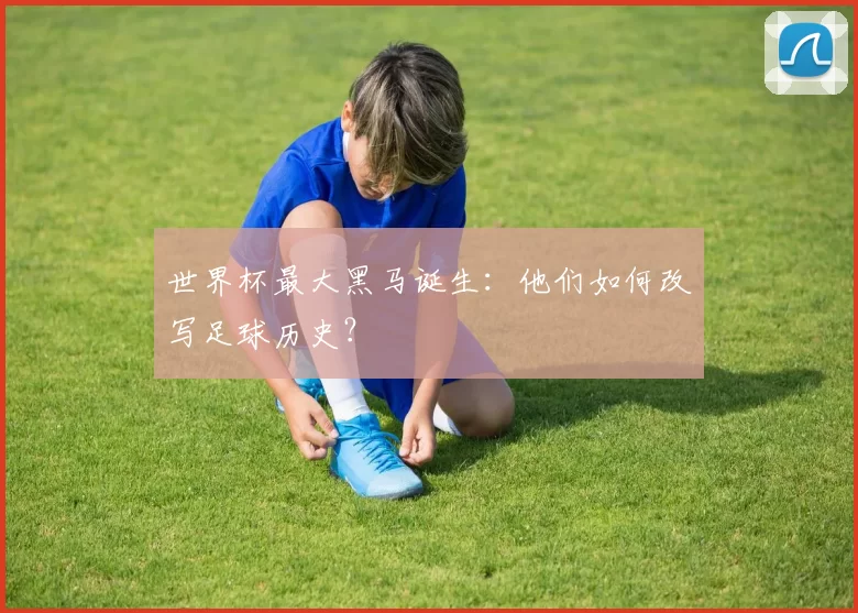 世界杯最大黑马诞生:他们如何改写足球历史?