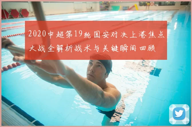 2020中超第19轮国安对决上港焦点大战全解析战术与关键瞬间回顾