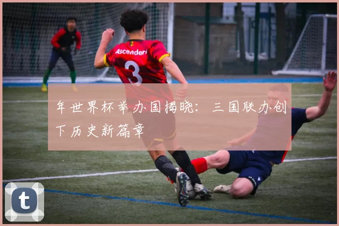 年世界杯举办国揭晓：三国联办创下历史新篇章