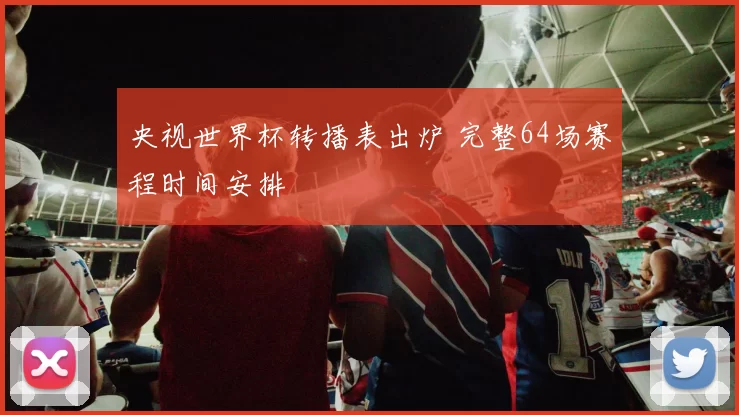 央视世界杯转播表出炉 完整64场赛程时间安排