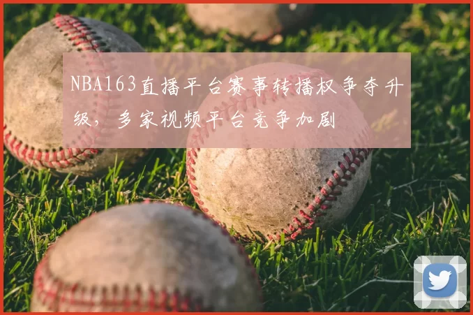 NBA163直播平台赛事转播权争夺升级,多家视频平台竞争加剧