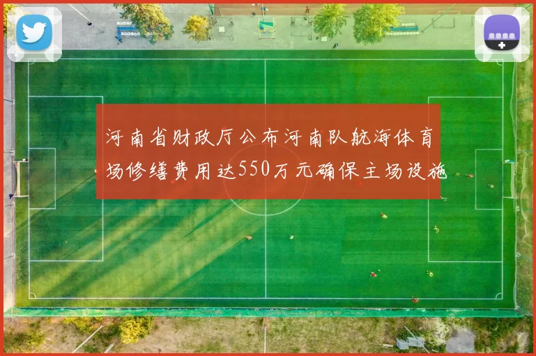 河南省财政厅公布河南队航海体育场修缮费用达550万元确保主场设施安全