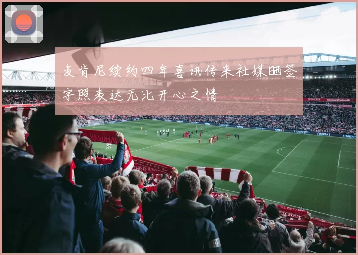 麦肯尼续约四年喜讯传来社媒晒签字照表达无比开心之情