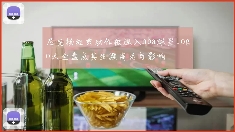 尼克杨经典动作被选入nba球星logo大全盘点其生涯高光与影响