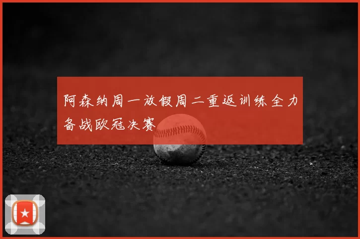 阿森纳周一放假周二重返训练全力备战欧冠决赛