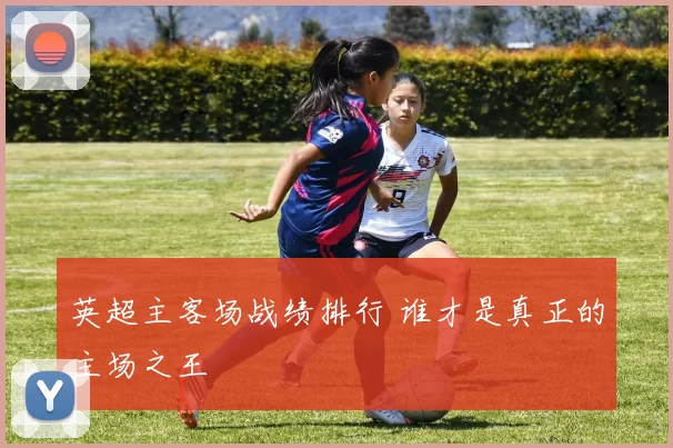 英超主客场战绩排行 谁才是真正的主场之王