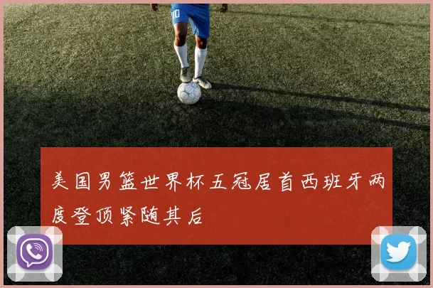 美国男篮世界杯五冠居首西班牙两度登顶紧随其后