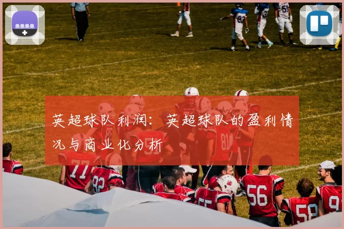 英超球队利润:英超球队的盈利情况与商业化分析
