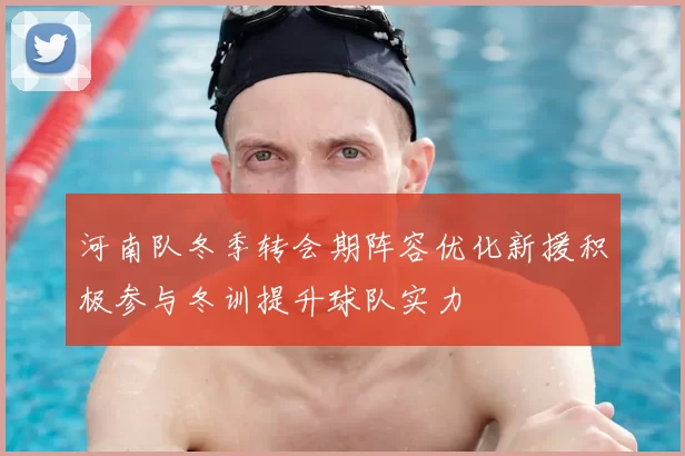 河南队冬季转会期阵容优化新援积极参与冬训提升球队实力