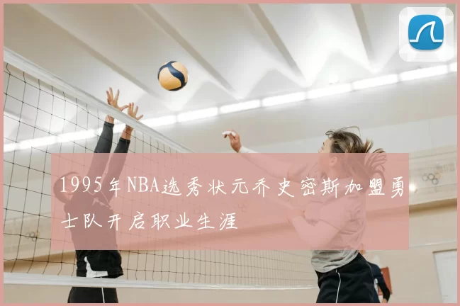 1995年NBA选秀状元乔史密斯加盟勇士队开启职业生涯