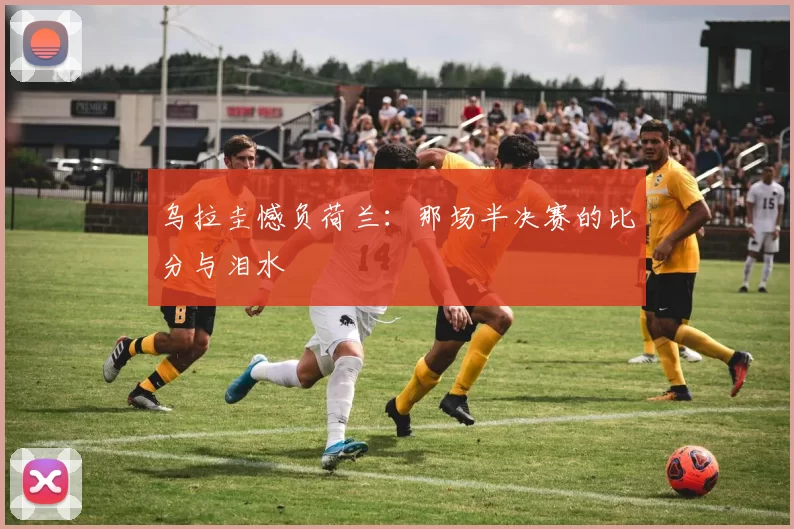 乌拉圭憾负荷兰:那场半决赛的比分与泪水