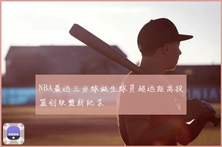 NBA最远三分球诞生球员超远距离投篮创联盟新纪录