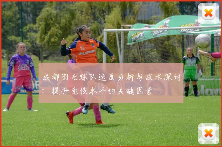 成都羽毛球队速度分析与技术探讨:提升竞技水平的关键因素
