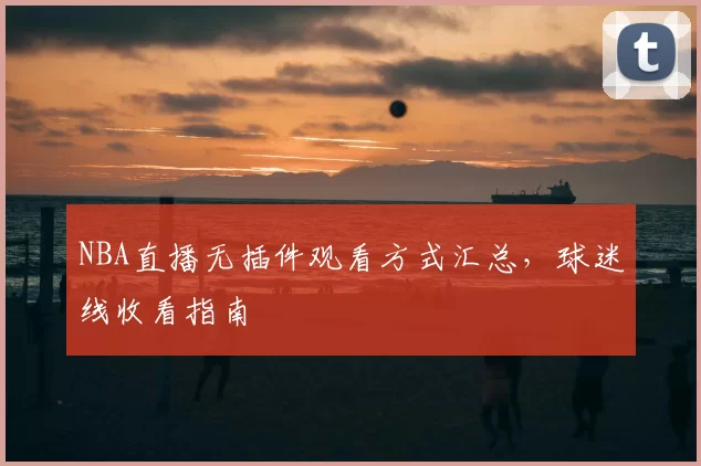 NBA直播无插件观看方式汇总,球迷线收看指南