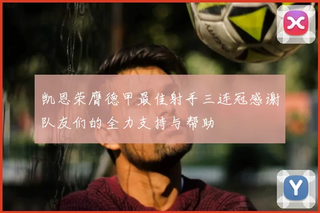 凯恩荣膺德甲最佳射手三连冠感谢队友们的全力支持与帮助