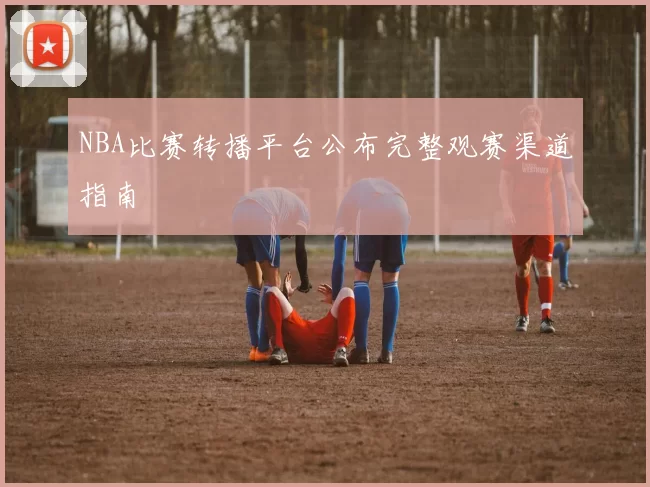 NBA比赛转播平台公布完整观赛渠道指南