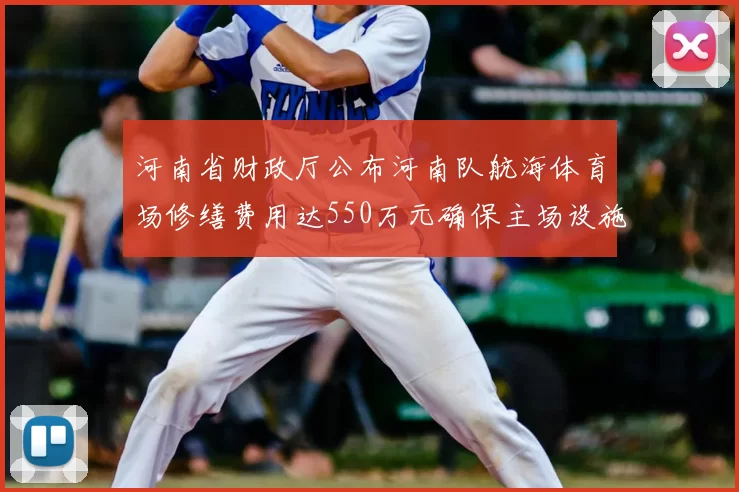 河南省财政厅公布河南队航海体育场修缮费用达550万元确保主场设施安全