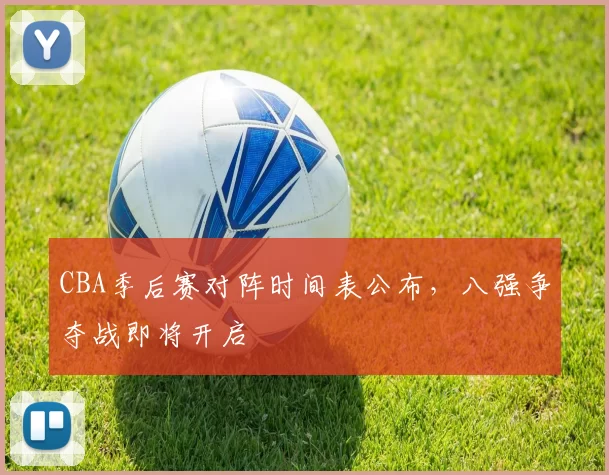 CBA季后赛对阵时间表公布,八强争夺战即将开启