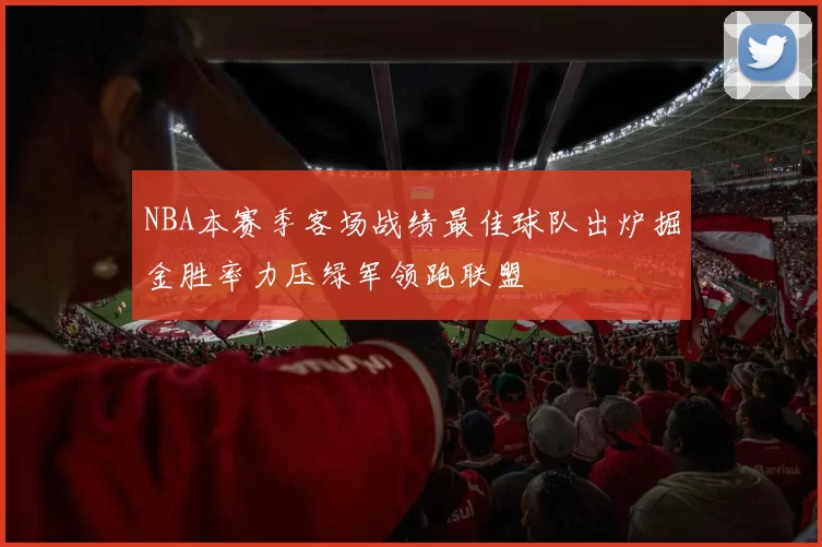 NBA本赛季客场战绩最佳球队出炉掘金胜率力压绿军领跑联盟