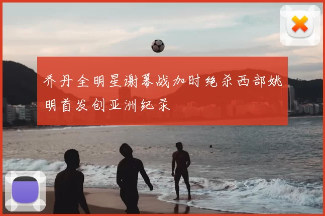 乔丹全明星谢幕战加时绝杀西部姚明首发创亚洲纪录