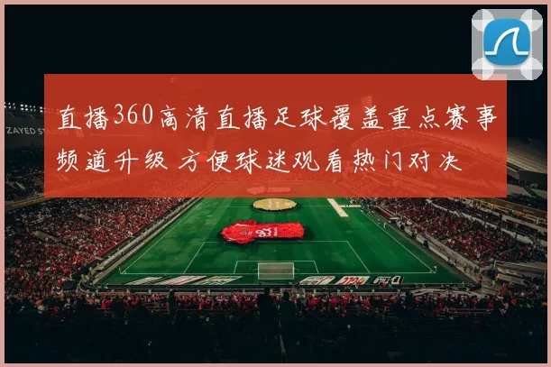 直播360高清直播足球覆盖重点赛事频道升级 方便球迷观看热门对决