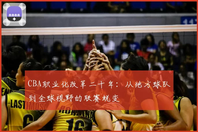 CBA职业化改革二十年:从地方球队到全球视野的联赛蜕变
