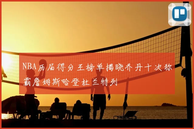 NBA历届得分王榜单揭晓乔丹十次称霸詹姆斯哈登杜兰特列