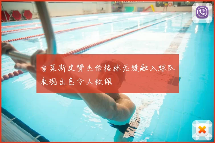 吉莱斯皮赞杰伦格林无缝融入球队表现出色令人钦佩