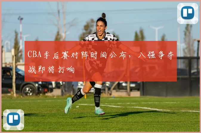CBA季后赛对阵时间公布，八强争夺战即将打响