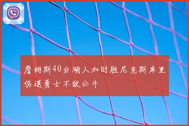 詹姆斯40分湖人加时胜尼克斯库里伤退勇士不敌公牛
