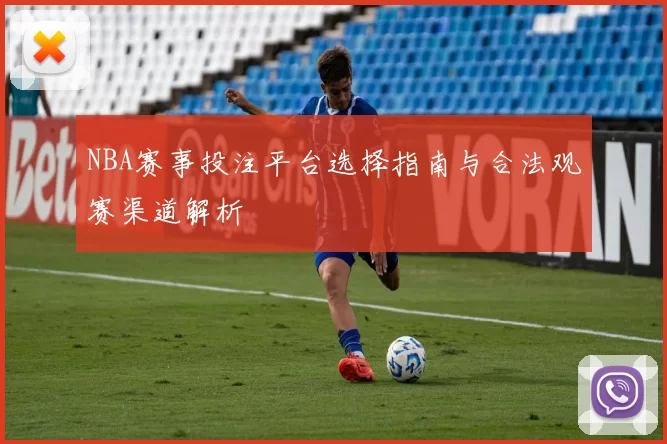 NBA赛事投注平台选择指南与合法观赛渠道解析