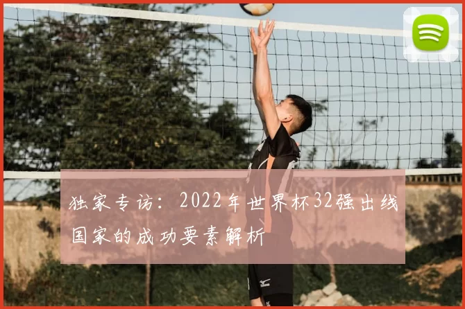 独家专访：2022年世界杯32强出线国家的成功要素解析