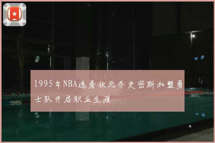 1995年NBA选秀状元乔史密斯加盟勇士队开启职业生涯