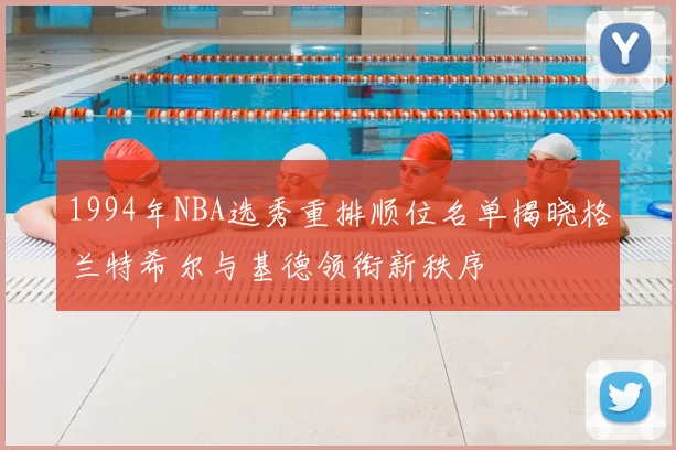 1994年NBA选秀重排顺位名单揭晓格兰特希尔与基德领衔新秩序