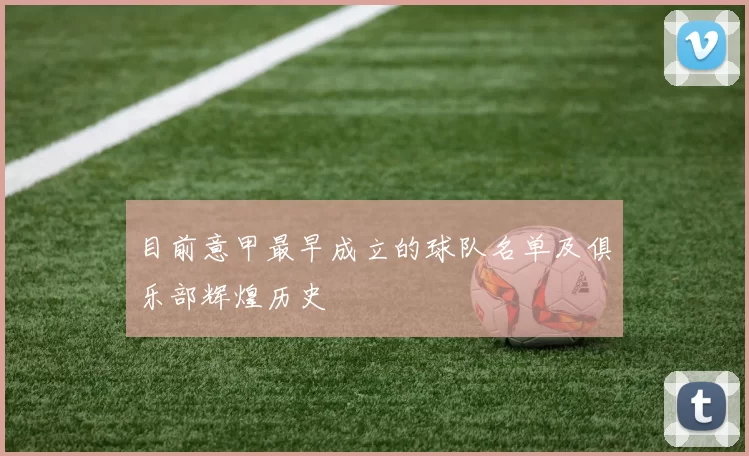 目前意甲最早成立的球队名单及俱乐部辉煌历史