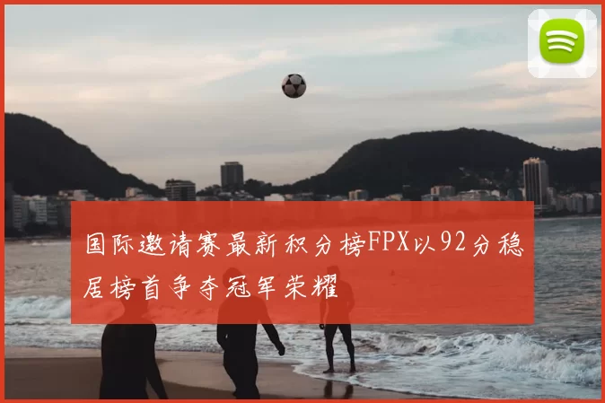 国际邀请赛最新积分榜FPX以92分稳居榜首争夺冠军荣耀