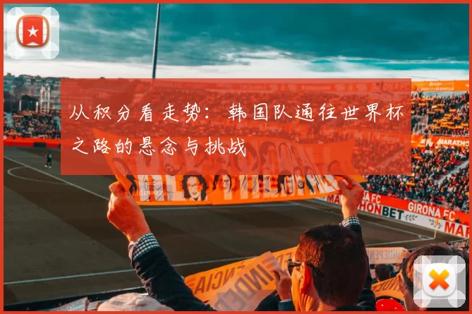 从积分看走势:韩国队通往世界杯之路的悬念与挑战