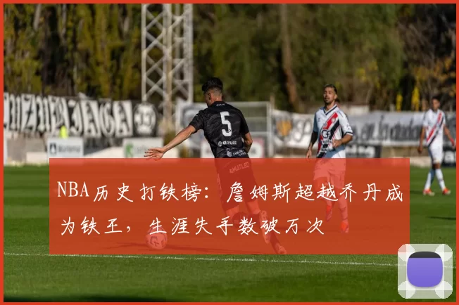 NBA历史打铁榜：詹姆斯超越乔丹成为铁王，生涯失手数破万次