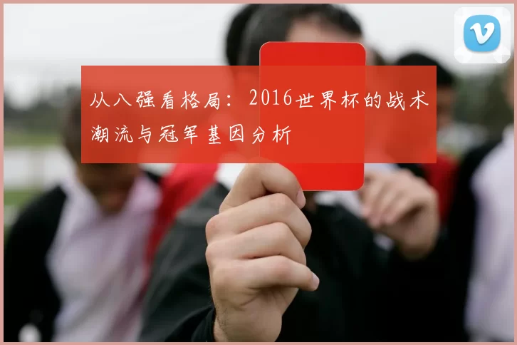 从八强看格局:2016世界杯的战术潮流与冠军基因分析