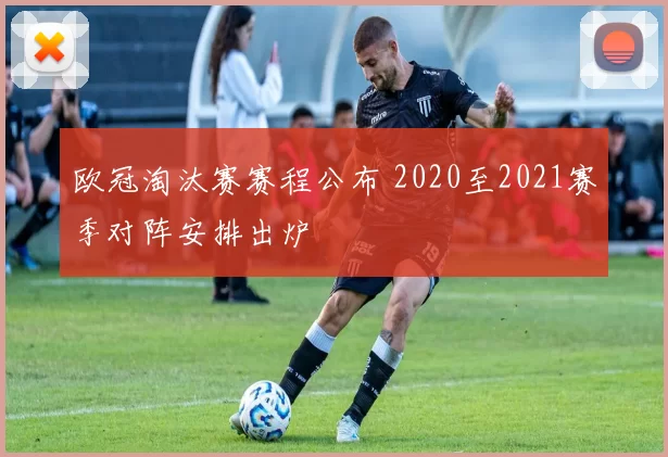 欧冠淘汰赛赛程公布 2020至2021赛季对阵安排出炉