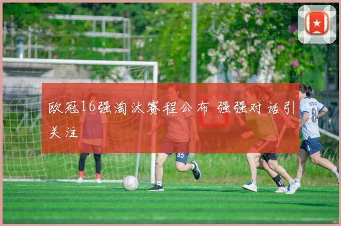 欧冠16强淘汰赛程公布 强强对话引关注