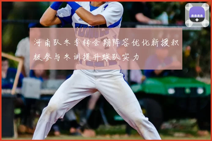 河南队冬季转会期阵容优化新援积极参与冬训提升球队实力