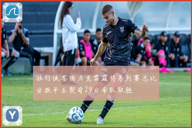 独行侠客场力克雷霆将系列赛总比分扳平东契奇29分率队取胜