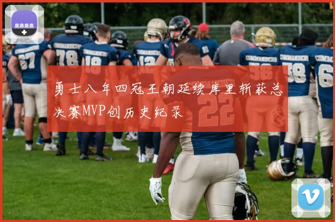 勇士八年四冠王朝延续库里斩获总决赛MVP创历史纪录