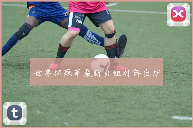 世界杯冠军最新分组对阵出炉