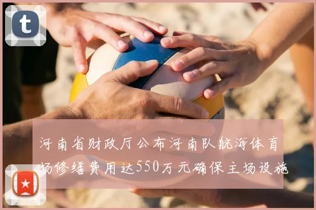 河南省财政厅公布河南队航海体育场修缮费用达550万元确保主场设施安全