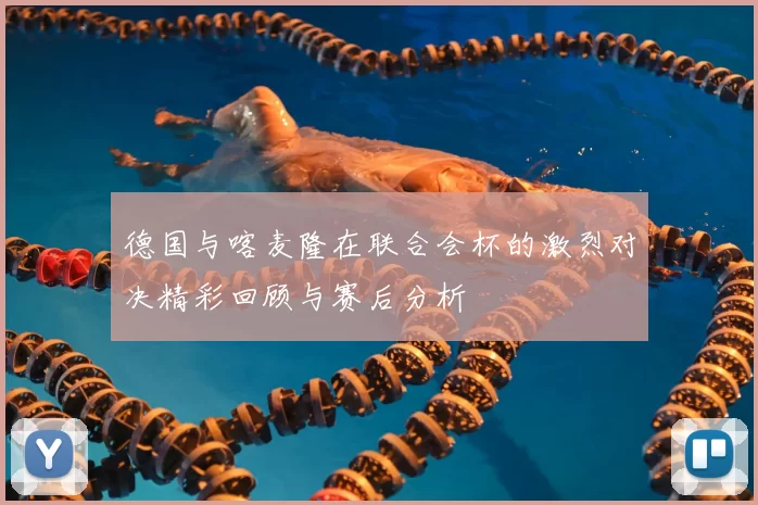 德国与喀麦隆在联合会杯的激烈对决精彩回顾与赛后分析