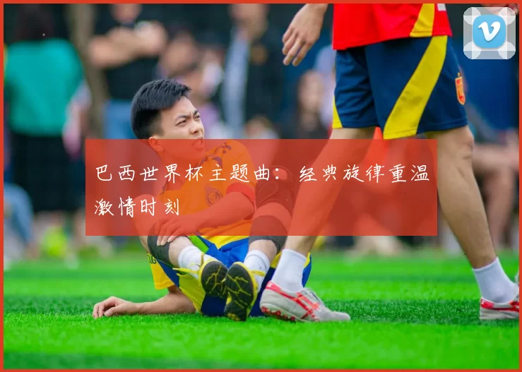 巴西世界杯主题曲:经典旋律重温激情时刻