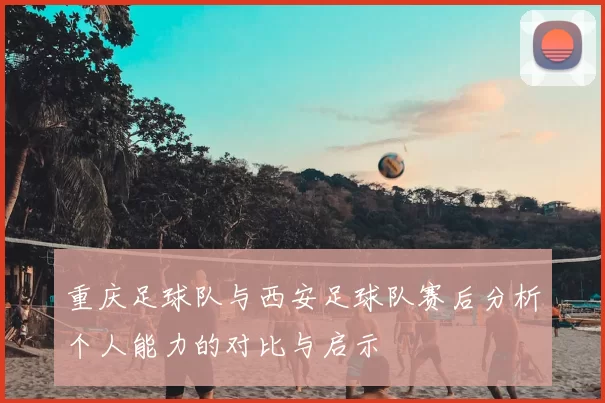 重庆足球队与西安足球队赛后分析个人能力的对比与启示