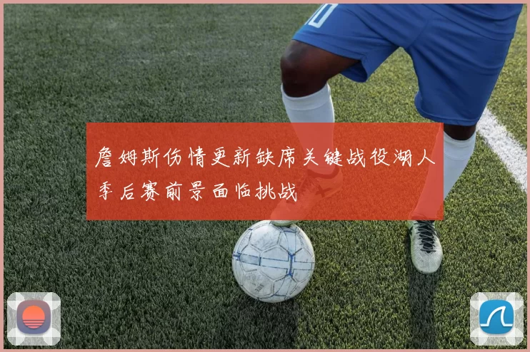 詹姆斯伤情更新缺席关键战役湖人季后赛前景面临挑战
